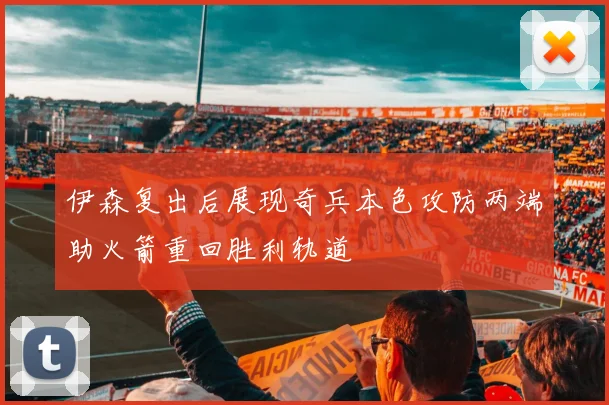 伊森复出后展现奇兵本色攻防两端助火箭重回胜利轨道