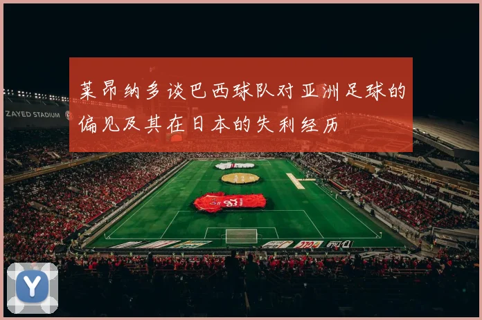 莱昂纳多谈巴西球队对亚洲足球的偏见及其在日本的失利经历