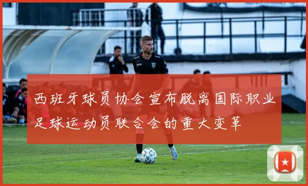西班牙球员协会宣布脱离国际职业足球运动员联合会的重大变革