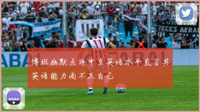 博班幽默点评申京英语水平直言其英语能力尚不及自己