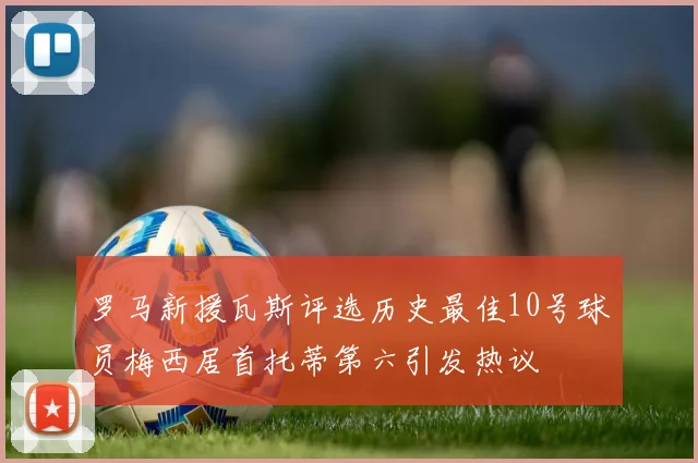 罗马新援瓦斯评选历史最佳10号球员梅西居首托蒂第六引发热议