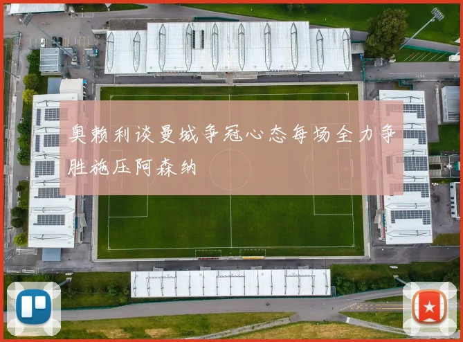 奥赖利谈曼城争冠心态每场全力争胜施压阿森纳