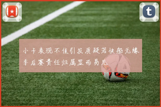 小卡表现不佳引发质疑若快船无缘季后赛责任归属显而易见