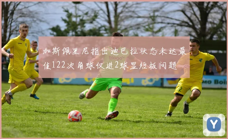 加斯佩里尼指出迪巴拉状态未达最佳122次角球仅进2球显短板问题