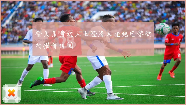 登贝莱身边人士澄清未拒绝巴黎续约报价传闻