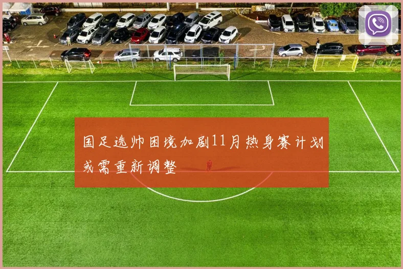 国足选帅困境加剧11月热身赛计划或需重新调整