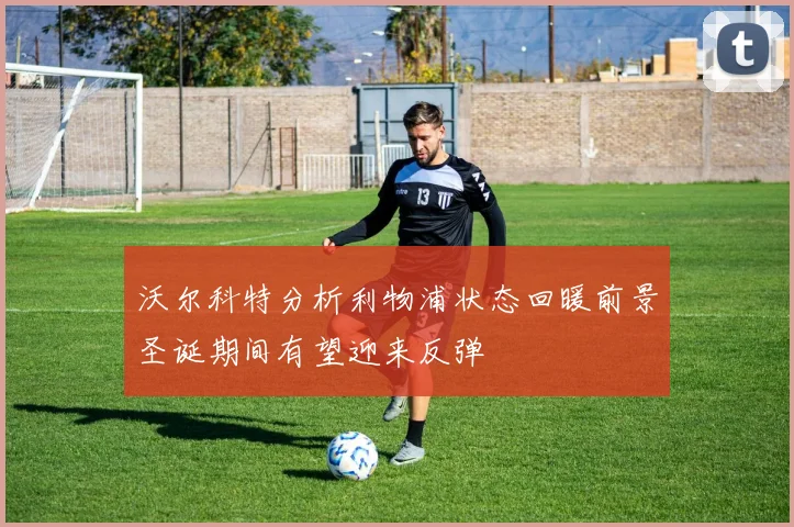 沃尔科特分析利物浦状态回暖前景圣诞期间有望迎来反弹