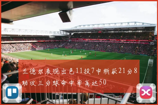 兰德尔表现出色11投7中斩获21分8助攻三分球命中率高达50