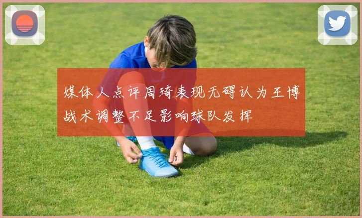 媒体人点评周琦表现无碍认为王博战术调整不足影响球队发挥