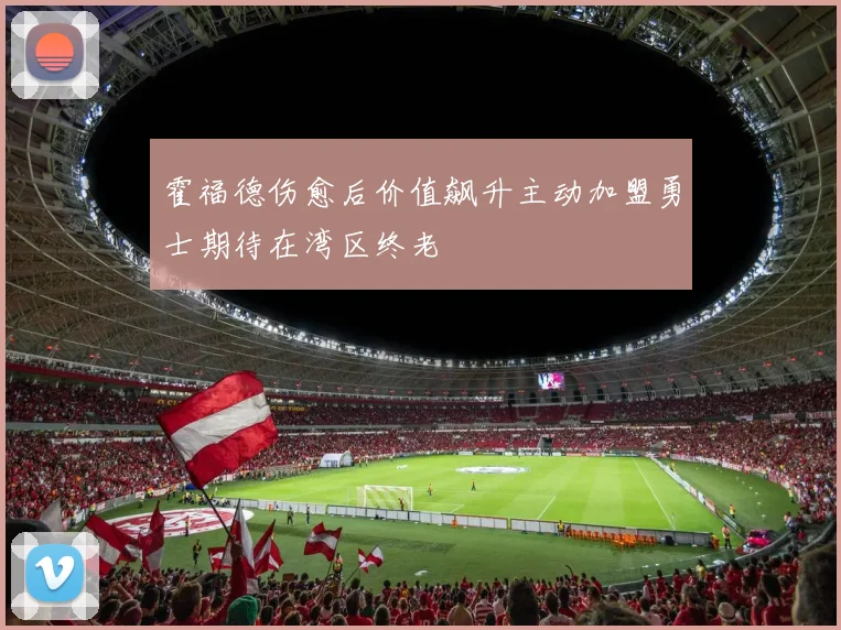 霍福德伤愈后价值飙升主动加盟勇士期待在湾区终老