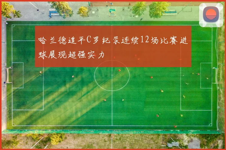哈兰德追平C罗纪录连续12场比赛进球展现超强实力
