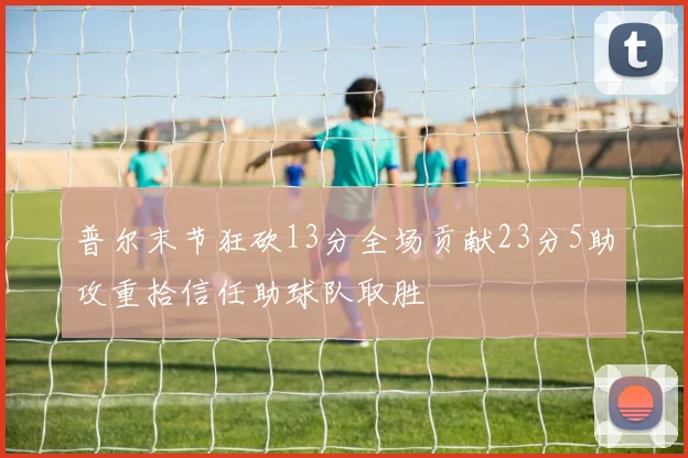 普尔末节狂砍13分全场贡献23分5助攻重拾信任助球队取胜