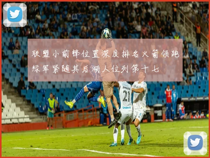 联盟小前锋位置深度排名火箭领跑绿军紧随其后湖人位列第十七