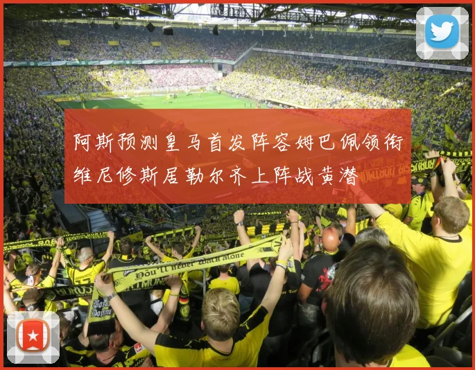 阿斯预测皇马首发阵容姆巴佩领衔维尼修斯居勒尔齐上阵战黄潜