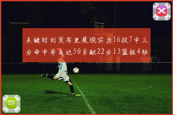 关键时刻莫布里展现实力16投7中三分命中率高达50贡献22分13篮板4助攻4盖帽