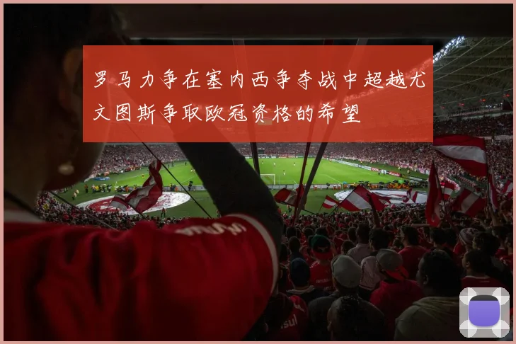 罗马力争在塞内西争夺战中超越尤文图斯争取欧冠资格的希望