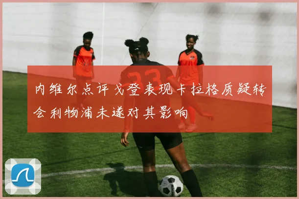 内维尔点评戈登表现卡拉格质疑转会利物浦未遂对其影响