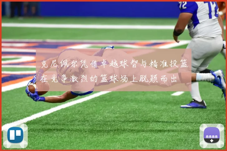 克尼佩尔凭借卓越球智与精准投篮在竞争激烈的篮球场上脱颖而出