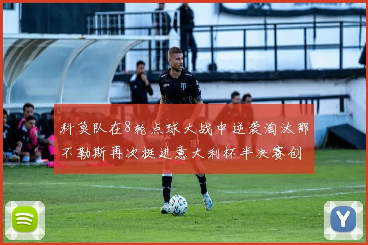 科莫队在8轮点球大战中逆袭淘汰那不勒斯再次挺进意大利杯半决赛创造历史