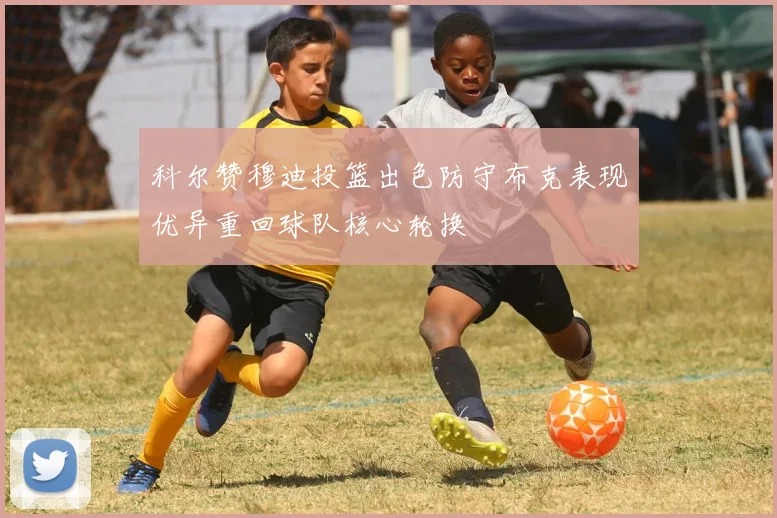 科尔赞穆迪投篮出色防守布克表现优异重回球队核心轮换