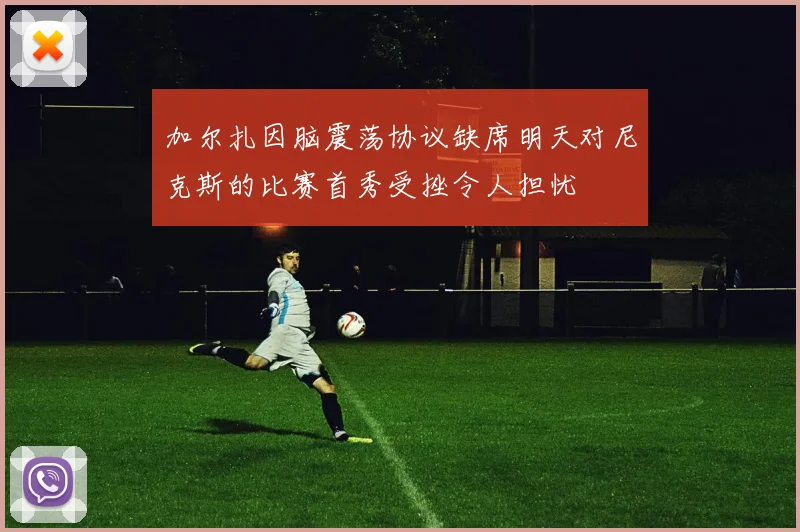 加尔扎因脑震荡协议缺席明天对尼克斯的比赛首秀受挫令人担忧