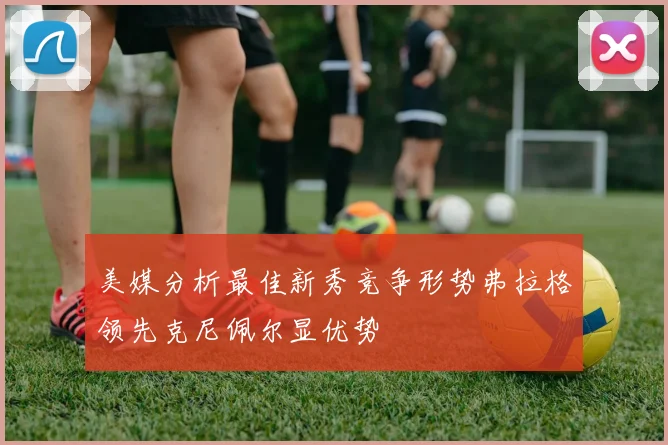 美媒分析最佳新秀竞争形势弗拉格领先克尼佩尔显优势