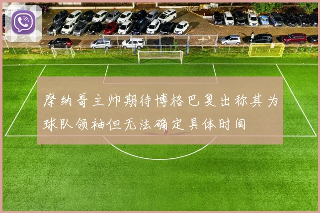摩纳哥主帅期待博格巴复出称其为球队领袖但无法确定具体时间