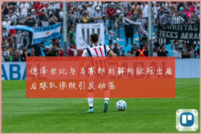 德泽尔比与马赛即刻解约欧冠出局后球队惨败引发动荡