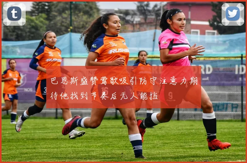 巴恩斯盛赞莺歌吸引防守注意力期待他找到节奏后无人能挡