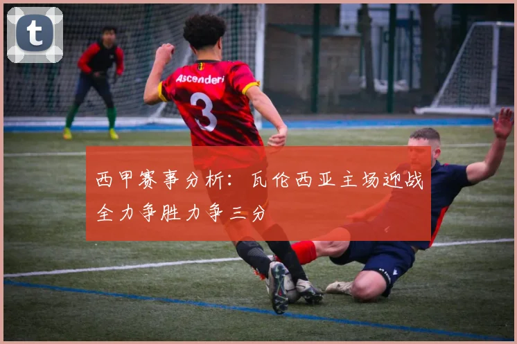 西甲赛事分析：瓦伦西亚主场迎战全力争胜力争三分
